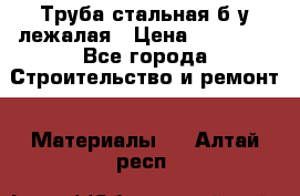 Труба стальная,б/у лежалая › Цена ­ 15 000 - Все города Строительство и ремонт » Материалы   . Алтай респ.